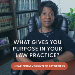 What gives you purpose in your law practice? Hear from volunteer attorneys.